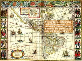No cuentan las diferencias ni de dónde venimos, ni cual fue nuestro pasado. Nosotros nos entendemos  más allá de las palabras 