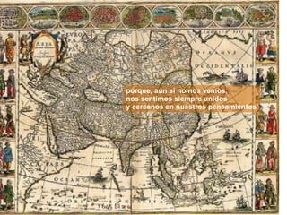 porque, aún si no nos vemos, nos sentimos siempre unidos  y cercanos en nuestros pensamientos 