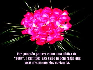 Eles poderão parecer como uma dádiva de  “DEUS”, e eles são!  Eles estão lá pela razão que você precisa que eles estejam lá. 