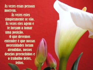 Ás vezes essas pessoas morrem.  Ás vezes estes simplesmente se vão. Ás vezes eles agem e te forçam a tomar uma posição.  O que devemos entender é que nossas necessidades foram atendidas, nossos desejos preenchidos e o trabalho deles, feitos. 