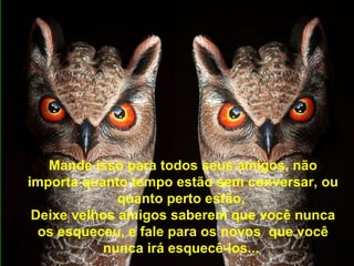 Mande isso para todos seus amigos, não importa quanto tempo estão sem conversar, ou quanto perto estão,  Deixe velhos amigos saberem que você nunca os esqueceu, e fale para os novos  que você nunca irá esquecê-los...   