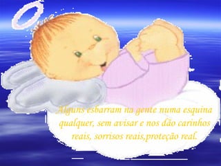 Alguns esbarram na gente numa esquina qualquer, sem avisar e nos dão carinhos reais, sorrisos reais,proteção real. 