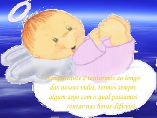 O importante é tentarmos ao longo   das nossas vidas, termos sempre   algum anjo com o qual possamos    contar nas horas difíceis! 