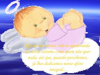 Alguns são sonsos, vão se apoderando   do nosso carinho como quem não quer  nada, até que, quando percebemos, já lhes dedicamos nosso afeto  integral... 