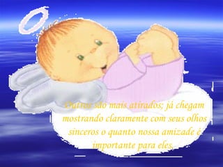 Outros são mais atirados; já chegam mostrando claramente com seus olhos sinceros o quanto nossa amizade é importante para eles.  