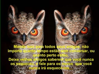 Mande isso para todos seus amigos, não importa quanto tempo estão sem conversar, ou quanto perto estão,  Deixe velhos amigos saberem que você nunca os esqueceu, e fale para os novos  que você nunca irá esquecê-los...   