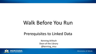 Walk Before You Run
Prerequisites to Linked Data
Kenning Arlitsch
Dean of the Library
@kenning_msu
 
