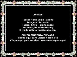 Créditos: Texto: Maria Lúcia Padilha Imagens: Internet Música: Enya – Chine roses  Formatação: Beth Norling E-mail:  [email_address] GRUPO SINTONIA ELEVADA Clique aqui para visitar nosso site Clique aqui para receber novas mensagens gratuitamente  