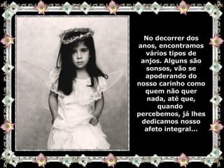 No decorrer dos anos, encontramos vários tipos de anjos. Alguns são sonsos, vão se apoderando do nosso carinho como quem não quer nada, até que, quando  percebemos, já lhes dedicamos nosso afeto integral... 