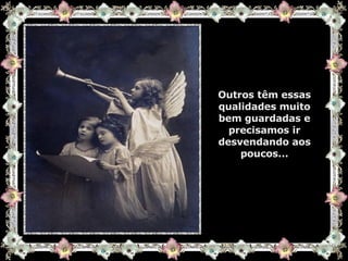 Outros têm essas qualidades muito bem guardadas e precisamos ir desvendando aos poucos... 