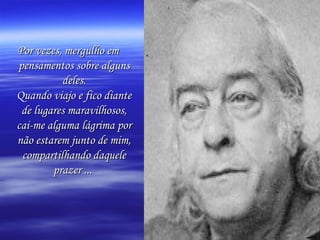 Por vezes, mergulho em pensamentos sobre alguns deles. Quando viajo e fico diante de lugares maravilhosos, cai-me alguma lágrima por não estarem junto de mim, compartilhando daquele prazer ...   