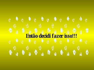 Então decidi fazer isso!!! 