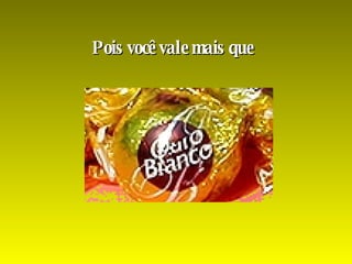 Pois você vale mais que  