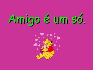 Amigo é um só.   