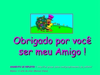 Obrigado por você ser meu Amigo ! MOMENTO DE REFLETIR -  http://br.groups.yahoo.com/group/momento_de_refletir/ Música: A arte de viver (Marcus Viana) 