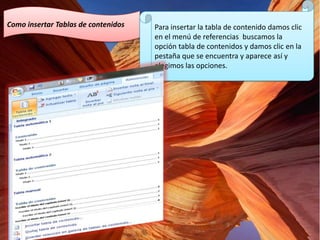 Como insertar Tablas de contenidos

Para insertar la tabla de contenido damos clic
en el menú de referencias buscamos la
opción tabla de contenidos y damos clic en la
pestaña que se encuentra y aparece así y
elegimos las opciones.

 