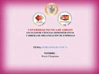 UNIVERSIDAD TECNICA DE AMBATO
FACULTAD DE CIENCIAS ADMINISTRATIVAS
CARRERA DE ORGANIZACIÓN DE EMPRESAS

TEMA: PORTAFOLIO NTIC’S

NOMBRE :
Rocío Chuquiana

 