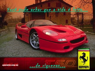 Você pode achar que a vida é feita...




          ...de riquezas...
 