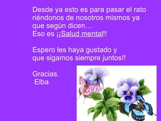 Desde ya esto es para pasar el rato  riéndonos de nosotros mismos ya  que según dicen…  Eso es ¡¡ Salud mental !! Espero les haya gustado y que sigamos siempre juntos!! Gracias. Elba 