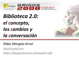 Biblioteca 2.0:
el concepto,
los cambios y
la conversación
Dídac Margaix-Arnal
DosPuntoCero
http://dospuntocero.dmaweb.info
 