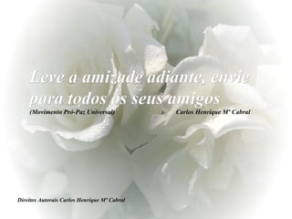 Direitos Autorais Carlos Henrique Mº Cabral Leve a amizade adiante, envie para todos os seus amigos   (Movimento Pró-Paz Universal)  Carlos Henrique Mº Cabral 