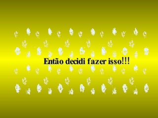 Então decidi fazer isso!!! 