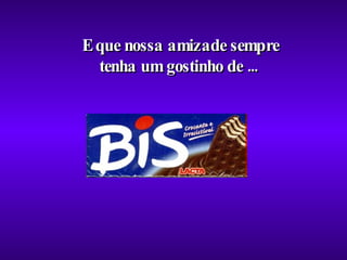 E que nossa amizade sempre tenha um gostinho de ...  