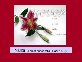 Nunca:   El amor nunca falla (1 Cor 13, 8).  
