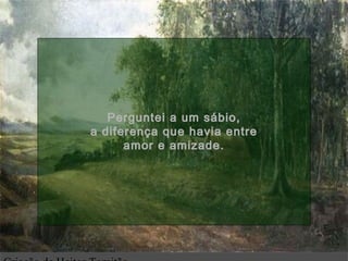 Perguntei a um sábio,Perguntei a um sábio,
a diferença que havia entrea diferença que havia entre
amor e amizade.amor e amizade.
.
 
