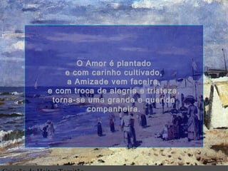 O Amor é plantadoO Amor é plantado
e com carinho cultivado,e com carinho cultivado,
a Amizade vem faceira,a Amizade vem faceira,
e com troca de alegria e tristeza,e com troca de alegria e tristeza,
torna-se uma grande e queridatorna-se uma grande e querida
companheira.companheira.
.
 