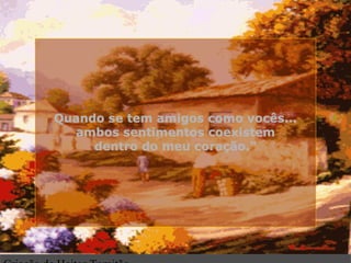 Quando se tem amigos como vocês...Quando se tem amigos como vocês...
ambos sentimentos coexistemambos sentimentos coexistem
dentro do meu coração."dentro do meu coração."
.
 