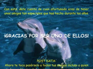 Con esto, date cuenta de cuan afortunado eres de tener unos amigos tan especiales que has hecho durante los años.  ¡GRACIAS POR SER UNO DE ELLOS! POST DATA: Ahora te toca pasárselo a todos tus amigos incluso a quien te lo mandó...si no lo haces seguro que lo comprenderá...  