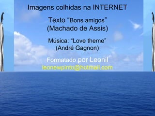 Imagens colhidas na INTERNET
Texto “Bons amigos”
(Machado de Assis)
Formatado por Leonil
leonewpinto@hotmail.com
Música: “Love theme”
(André Gagnon)
 