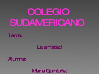 COLEGIO SUDAMERICANO  Tema:  La amistad  Alumna:  María Quintuña  