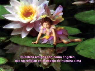 Nuestros amigos son como ángeles,que se reflejan en el espejo de nuestra alma