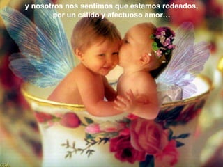 y nosotros nos sentimos que estamos rodeados, por un cálido y afectuoso amor…