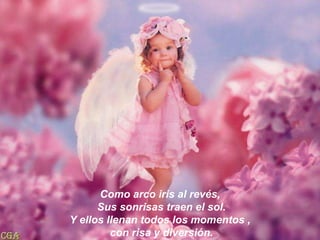 Como arco iris al revés, Sus sonrisas traen el sol. Y ellos llenan todos los momentos ,con risa y diversión.