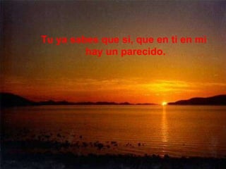 Tu ya sabes que si, que en ti en mi hay un parecido. 