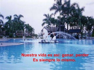 Nuestra vida es así: ganar, perder Es siempre lo mismo. 
