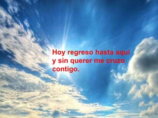 Hoy regreso hasta aquí y sin querer me cruzo contigo. 