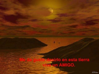 Me da gusto decirlo en esta tierra  vive un AMIGO. 