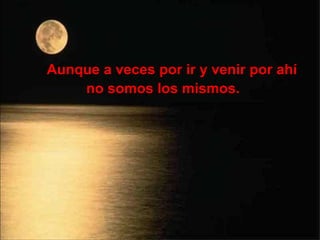 Aunque a veces por ir y venir por ahí no somos los mismos. 