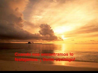 Cuando nos encontramos lo
festejamos. ¡ Vente conmigo!
 