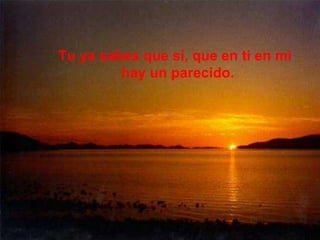 Tu ya sabes que si, que en ti en mi
hay un parecido.
 