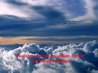 Nuestra vida es así viajar, cantar
Es nuestro destino.
 