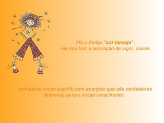 Há o Amigo "cor laranja" : 
ele nos traz a sensação de vigor, saúde, 
enriquece nosso espírito com energias que são verdadeiras 
vitaminas para o nosso crescimento. 
 