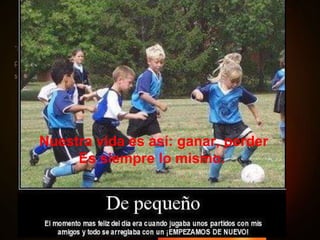 Nuestra vida es así: ganar, perder Es siempre lo mismo. 