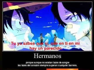 Tu ya sabes que si, que en ti en mi hay un parecido. 