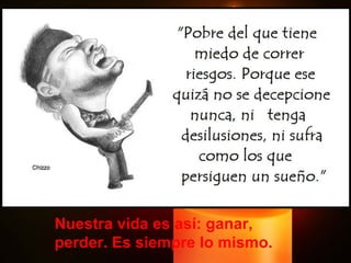 Nuestra vida es así: ganar, perder. Es siempre lo mismo. 