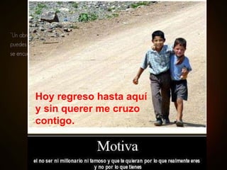 Hoy regreso hasta aquí y sin querer me cruzo contigo. 